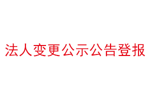 法人变更公示公告登报，公司法人变更需要登报声明找我要登报网