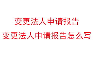 变更法人申请报告，变更法人申请报告怎么写找我要登报网