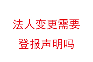 法人变更需要登报声明吗，变更法人需要登报吗找我要登报网