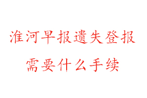 淮河早报遗失登报需要什么手续找我要登报网