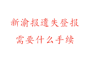 新渝报遗失登报需要什么手续找我要登报网