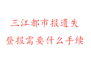 三江都市报遗失登报需要什么手续找我要登报网