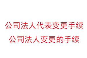 公司法人代表变更手续，公司法人变更的手续找我要登报网