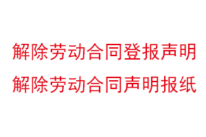 解除劳动合同登报声明，解除劳动合同声明报纸找我要登报网