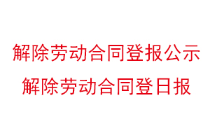 解除劳动合同登报公示，解除劳动合同登日报找我要登报网