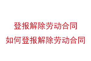 登报解除劳动合同，如何登报解除劳动合同找我要登报网