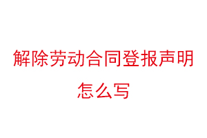 解除劳动合同登报声明怎么写找我要登报网