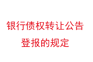 银行债权转让公告登报的规定找我要登报网