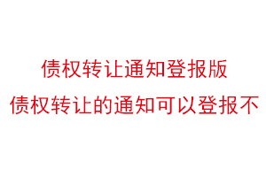 债权转让通知登报版，债权转让的通知可以登报不找我要登报网