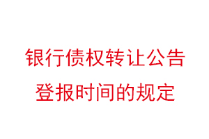 银行债权转让公告登报时间的规定找我要登报网