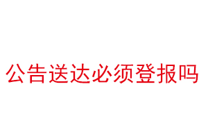 公告送达必须登报吗找我要登报网