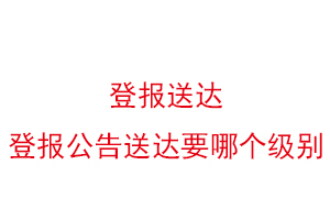 登报送达，登报公告送达要哪个级别找我要登报网