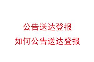 公告送达登报，如何公告送达登报找我要登报网