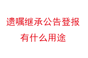 遗嘱继承公告登报有什么用途找我要登报网