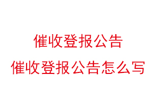 催收登报公告，催收登报公告怎么写找我要登报网