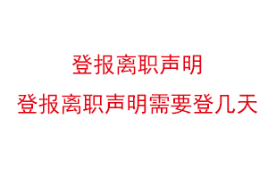 登报离职声明，登报离职声明需要登几天找我要登报网