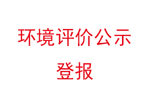 环境评价公示登报，环境评价登报公示找我要登报网