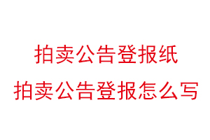 拍卖公告登报纸，拍卖公告登报怎么写找我要登报网