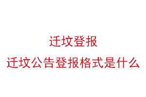 迁坟登报，迁坟公告登报格式是什么找我要登报网