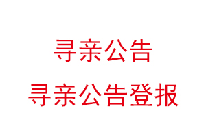 寻亲公告，寻亲公告登报找我要登报网