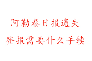 阿勒泰日报遗失登报需要什么手续找我要登报网