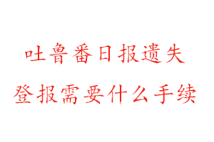 吐鲁番日报遗失登报需要什么手续找我要登报网