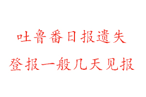 吐鲁番日报遗失登报一般几天见报找我要登报网