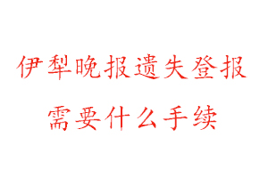 伊犁晚报遗失登报需要什么手续找我要登报网