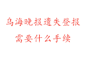 乌海晚报遗失登报需要什么手续找我要登报网