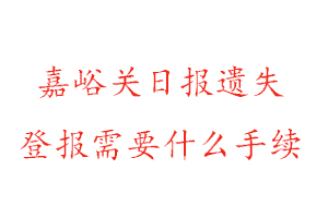 嘉峪关日报遗失登报需要什么手续找我要登报网