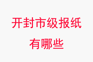 开封报纸有哪些，开封市级报纸有哪些找我要登报网