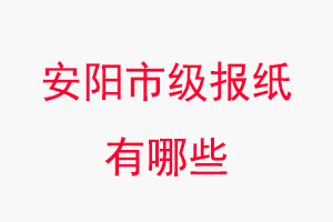 安阳报纸有哪些，安阳市级报纸有哪些找我要登报网