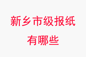 新乡报纸有哪些，新乡市级报纸有哪些找我要登报网