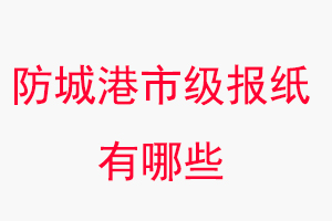 防城港报纸有哪些，防城港市级报纸有哪些找我要登报网