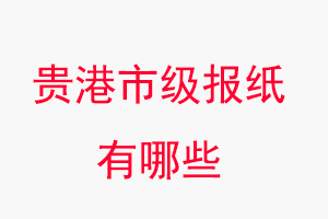 贵港报纸有哪些，贵港市级报纸有哪些找我要登报网