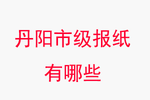 丹阳报纸有哪些，丹阳市级报纸有哪些找我要登报网