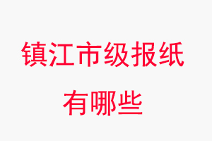 镇江报纸有哪些，镇江市级报纸有哪些找我要登报网