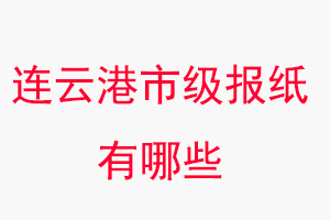 连云港报纸有哪些，连云港市级报纸有哪些找我要登报网