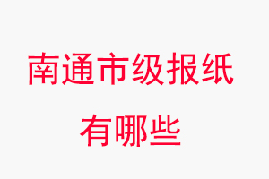 南通报纸有哪些，南通市级报纸有哪些找我要登报网