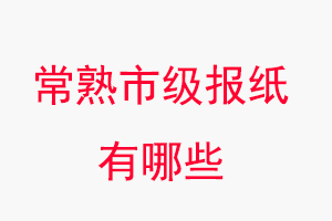 常熟报纸有哪些，常熟市级报纸有哪些找我要登报网