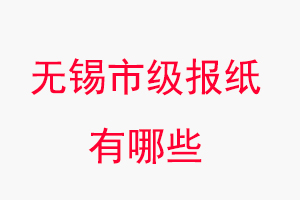 无锡报纸有哪些，无锡市级报纸有哪些找我要登报网