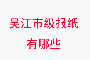 吴江报纸有哪些，吴江市级报纸有哪些找我要登报网