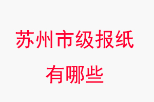 苏州报纸有哪些，苏州市级报纸有哪些找我要登报网