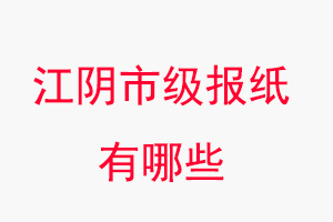 江阴报纸有哪些，江阴市级报纸有哪些找我要登报网