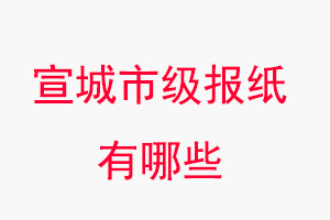 宣城报纸有哪些，宣城市级报纸有哪些找我要登报网