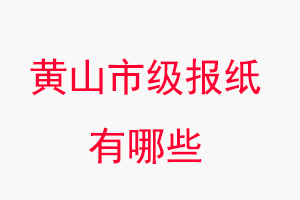 黄山报纸有哪些，黄山市级报纸有哪些找我要登报网