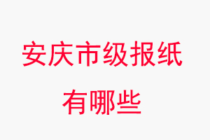 安庆报纸有哪些，安庆市级报纸有哪些找我要登报网