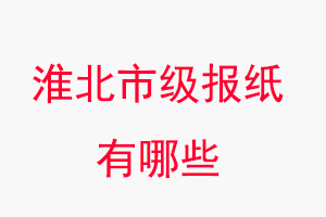 淮北报纸有哪些，淮北市级报纸有哪些找我要登报网