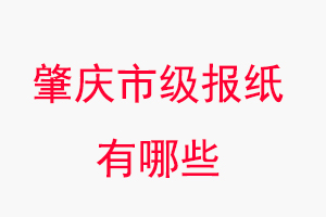 肇庆报纸有哪些，肇庆市级报纸有哪些找我要登报网