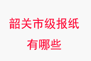 韶关报纸有哪些，韶关市级报纸有哪些找我要登报网